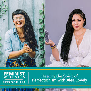 Feminist Wellness with Beatriz Victoria Albina | Healing the Spirit of Perfectionism with Alea Lovely