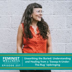 Feminist Wellness with Beatriz Victoria Albina | Unearthing the Buried: Understanding and Healing from a ‘Sweep-It-Under-The-Rug’ Upbringing